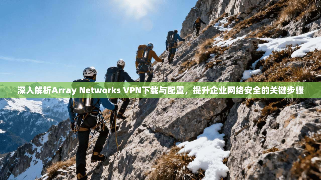 深入解析Array Networks VPN下载与配置，提升企业网络安全的关键步骤