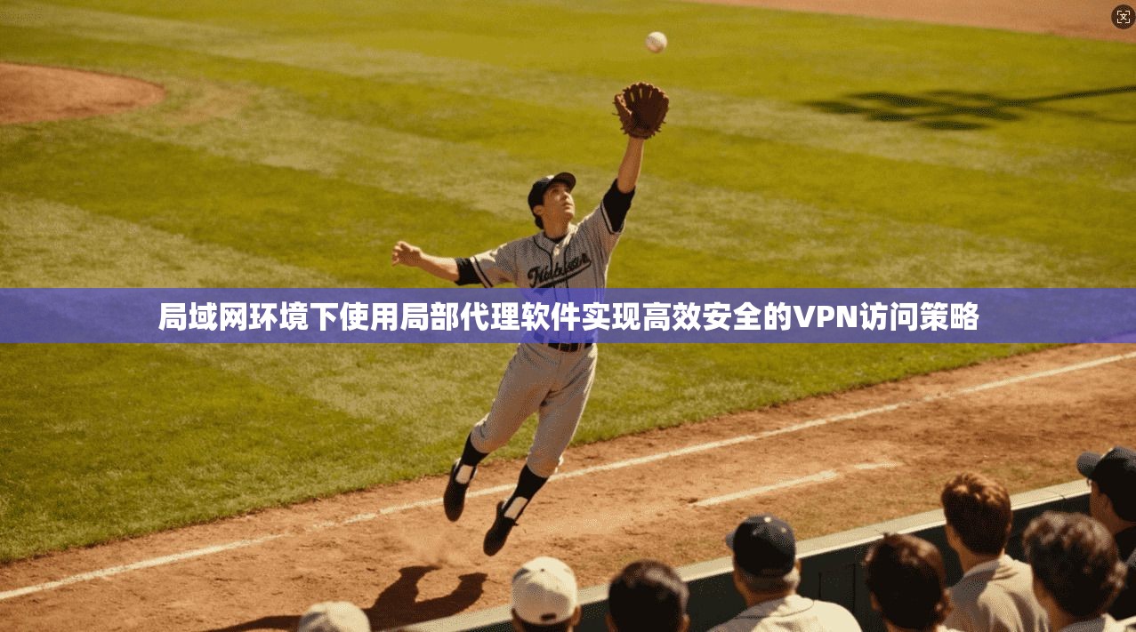 局域网环境下使用局部代理软件实现高效安全的VPN访问策略
