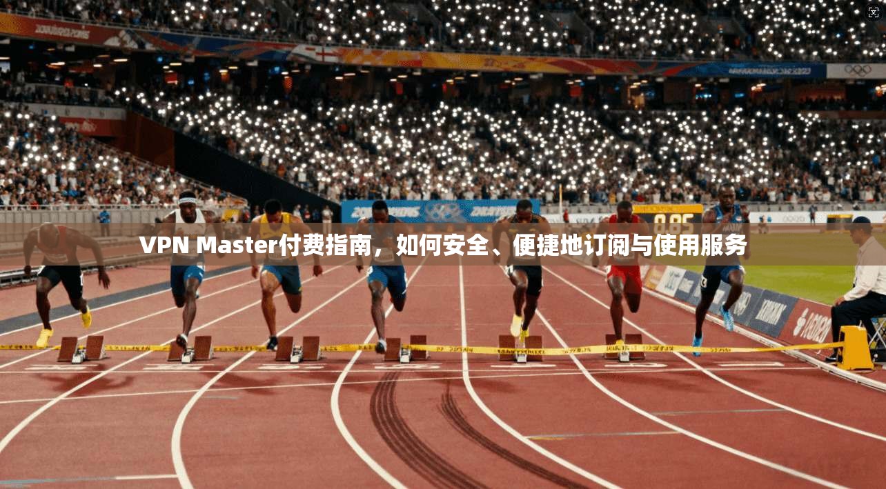 VPN Master付费指南，如何安全、便捷地订阅与使用服务