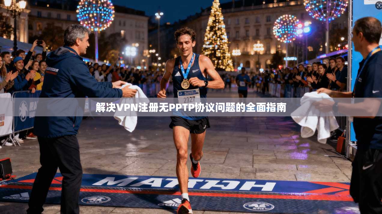 解决VPN注册无PPTP协议问题的全面指南