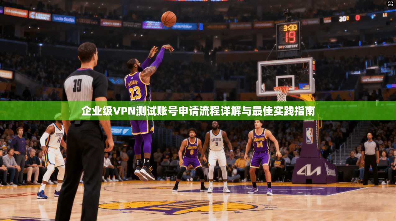 企业级VPN测试账号申请流程详解与最佳实践指南 企业级VPN测试账号申请流程详解与最佳实践指南