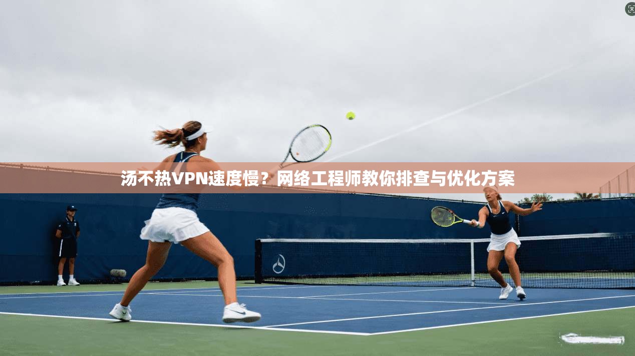 汤不热VPN速度慢?网络工程师教你排查与优化方案 汤不热VPN速度慢?网络工程师教你排查与优化方案