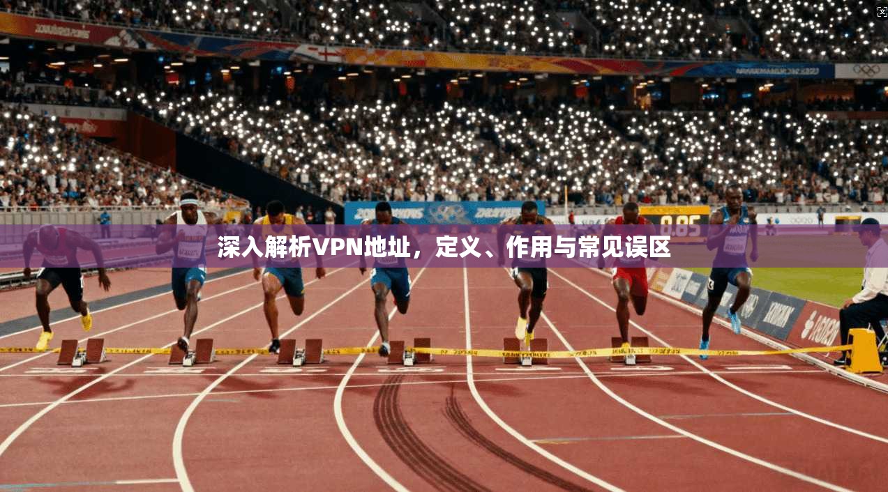 深入解析VPN地址，定义、作用与常见误区