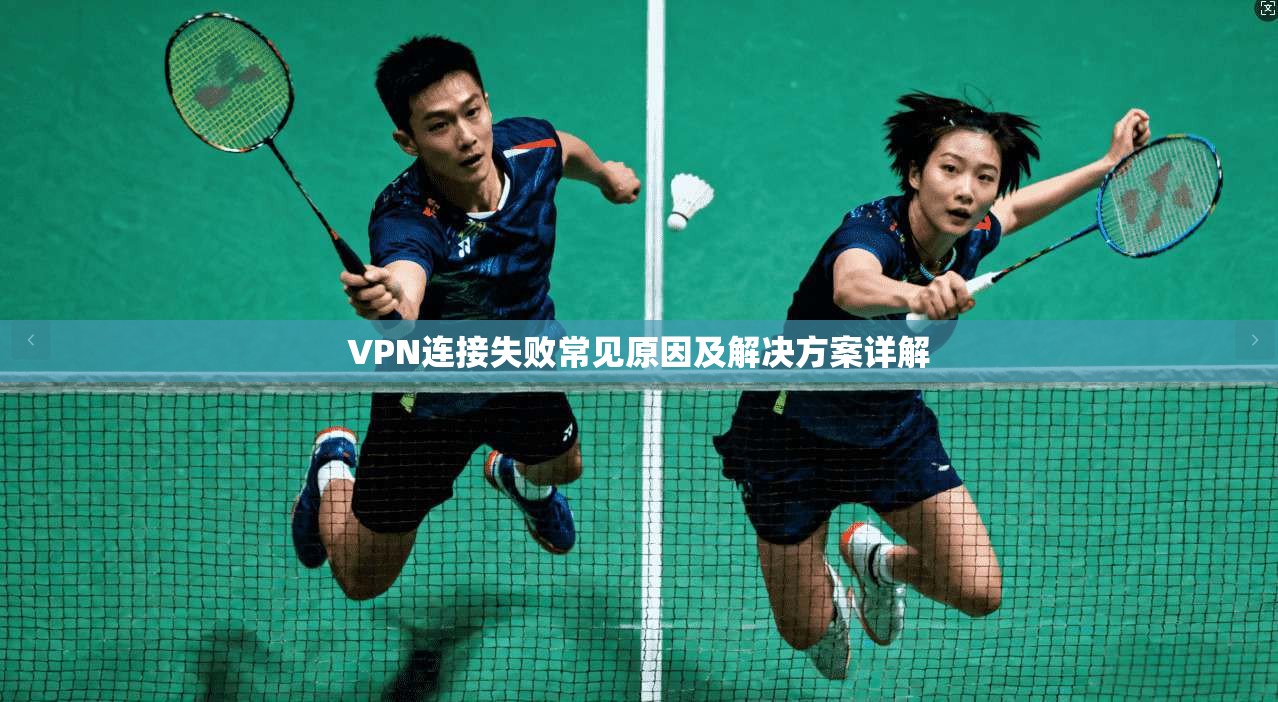 VPN连接失败常见原因及解决方案详解 VPN连接失败常见原因及解决方案详解