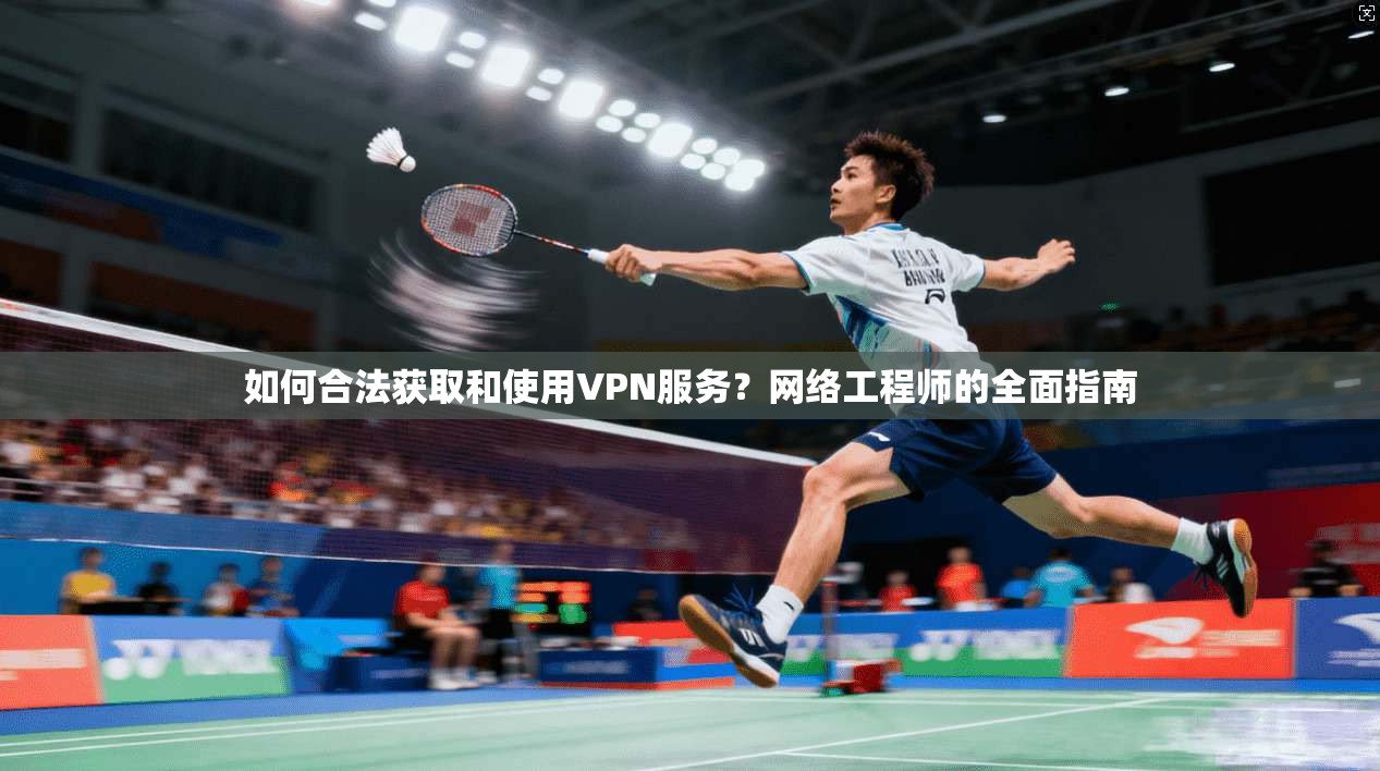 如何合法获取和使用VPN服务？网络工程师的全面指南