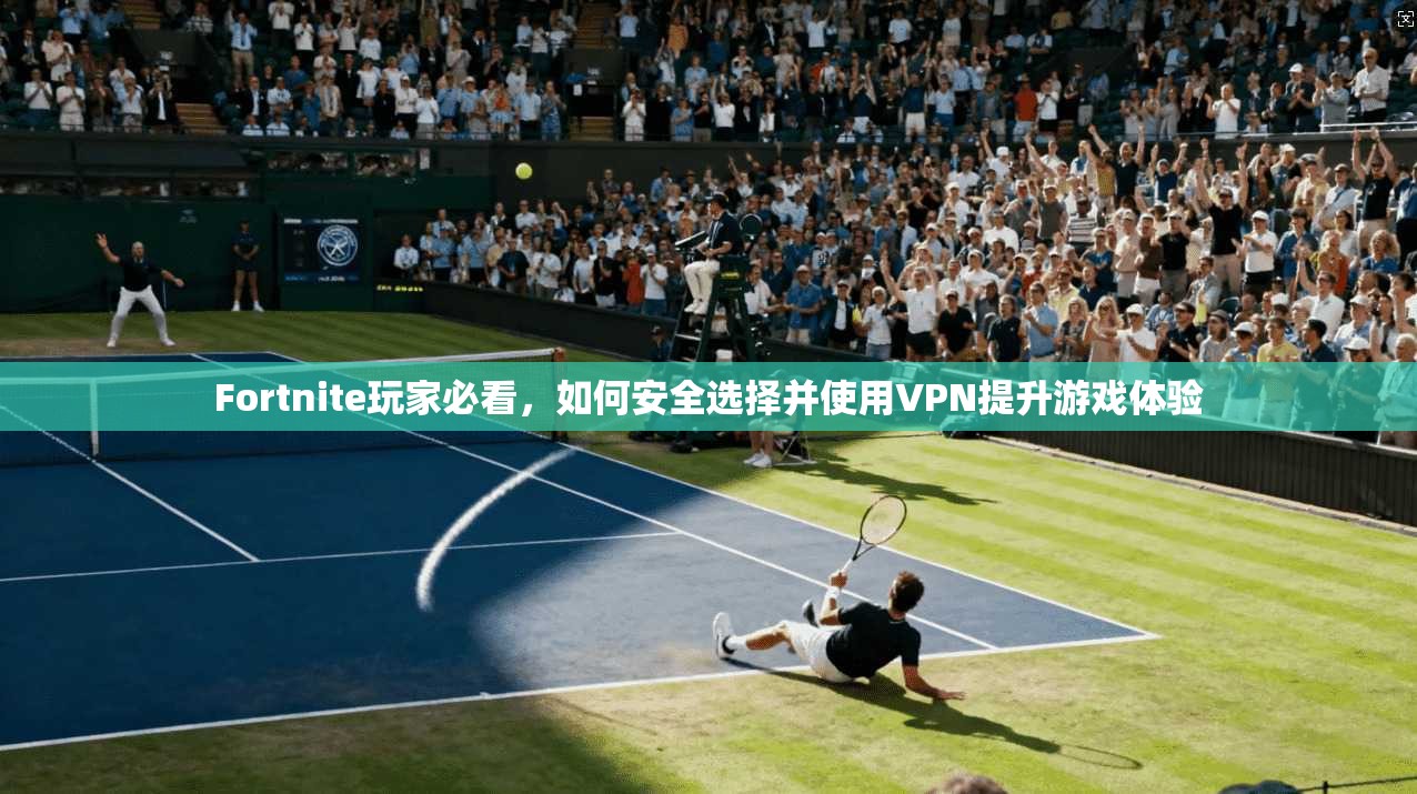 Fortnite玩家必看,如何安全选择并使用VPN提升游戏体验 Fortnite玩家必看,如何安全选择并使用VPN提升游戏体验