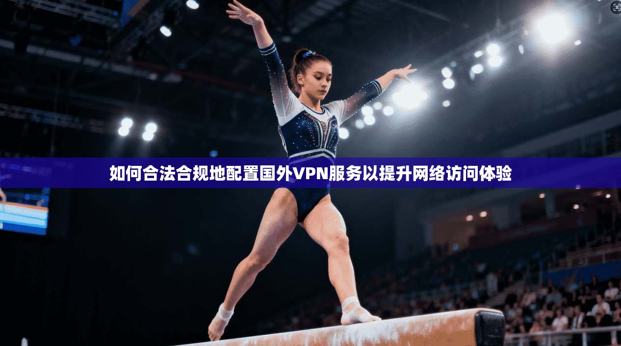 如何合法合规地配置国外VPN服务以提升网络访问体验 如何合法合规地配置国外VPN服务以提升网络访问体验