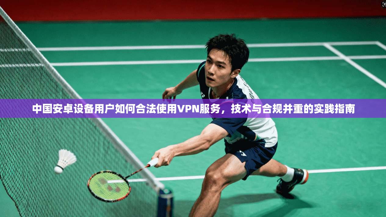中国安卓设备用户如何合法使用VPN服务，技术与合规并重的实践指南