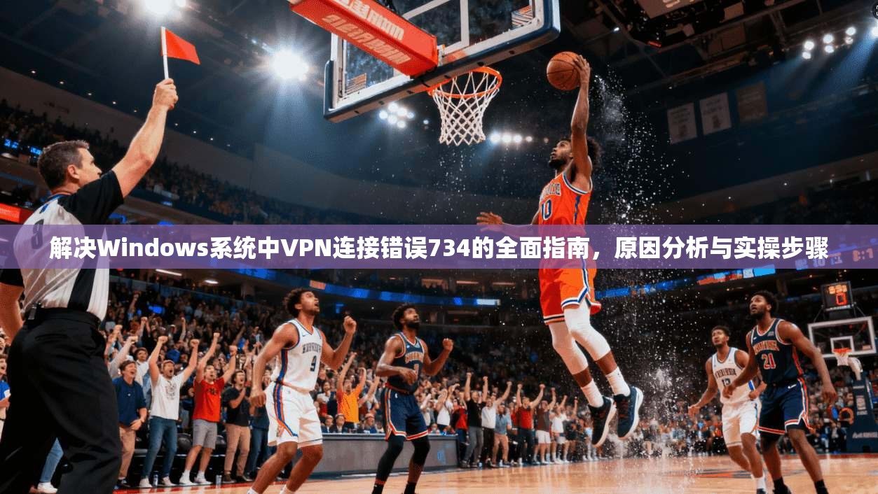 解决Windows系统中VPN连接错误734的全面指南,原因分析与实操步骤 解决Windows系统中VPN连接错误734的全面指南,原因分析与实操步骤