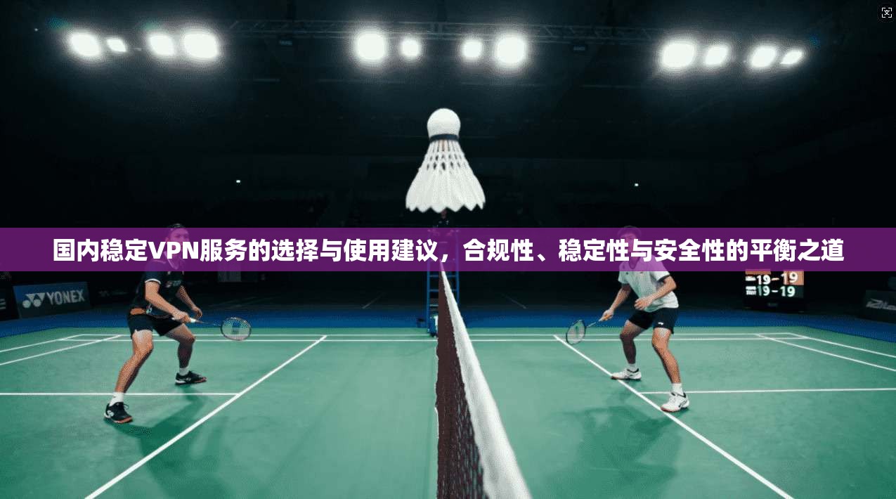 国内稳定VPN服务的选择与使用建议，合规性、稳定性与安全性的平衡之道
