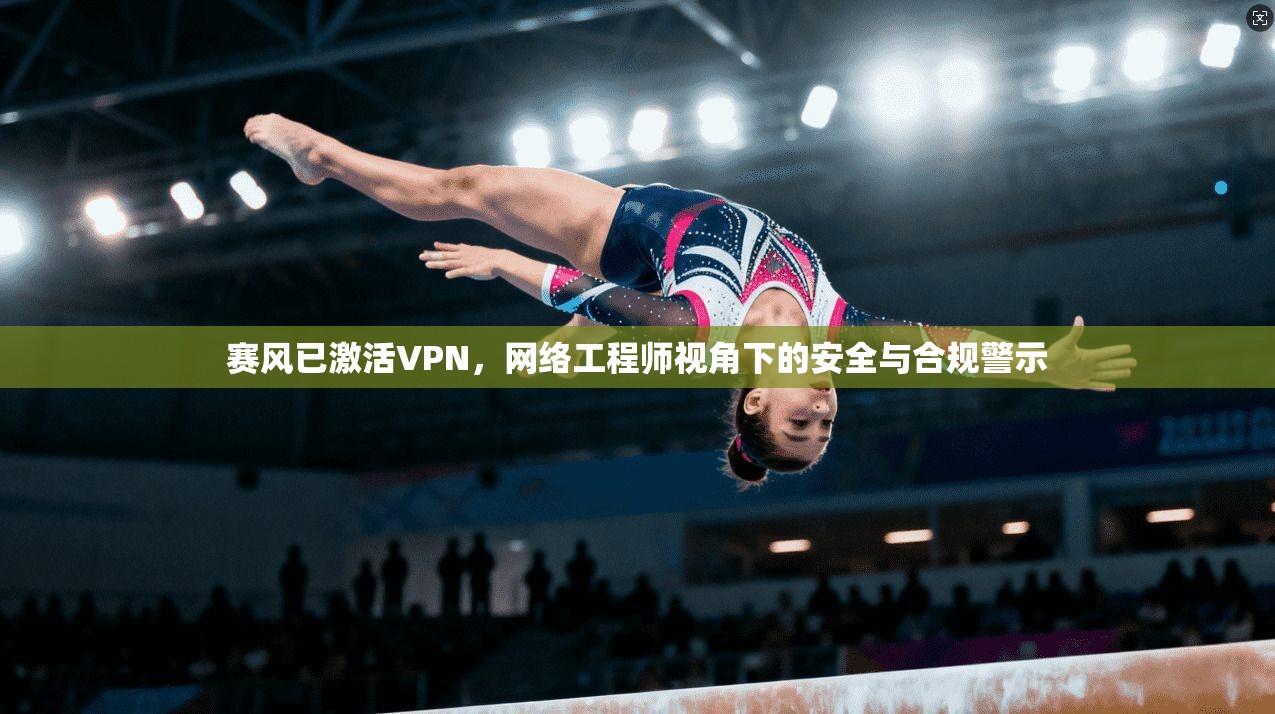 赛风已激活VPN,网络工程师视角下的安全与合规警示 赛风已激活VPN,网络工程师视角下的安全与合规警示