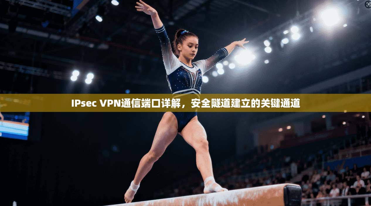 IPsec VPN通信端口详解,安全隧道建立的关键通道 IPsec VPN通信端口详解,安全隧道建立的关键通道