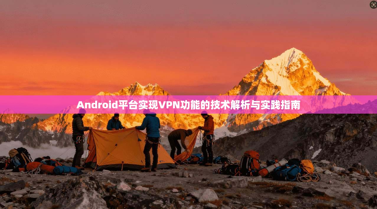 Android平台实现VPN功能的技术解析与实践指南 Android平台实现VPN功能的技术解析与实践指南