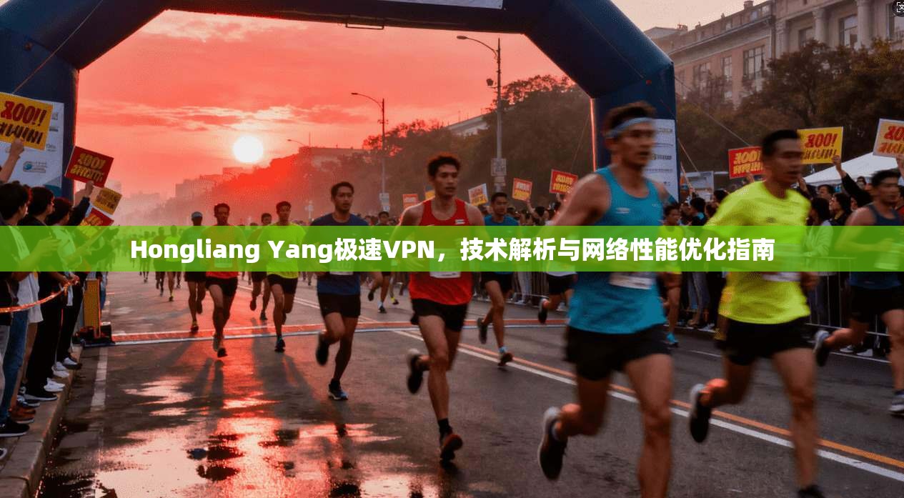 Hongliang Yang极速VPN，技术解析与网络性能优化指南