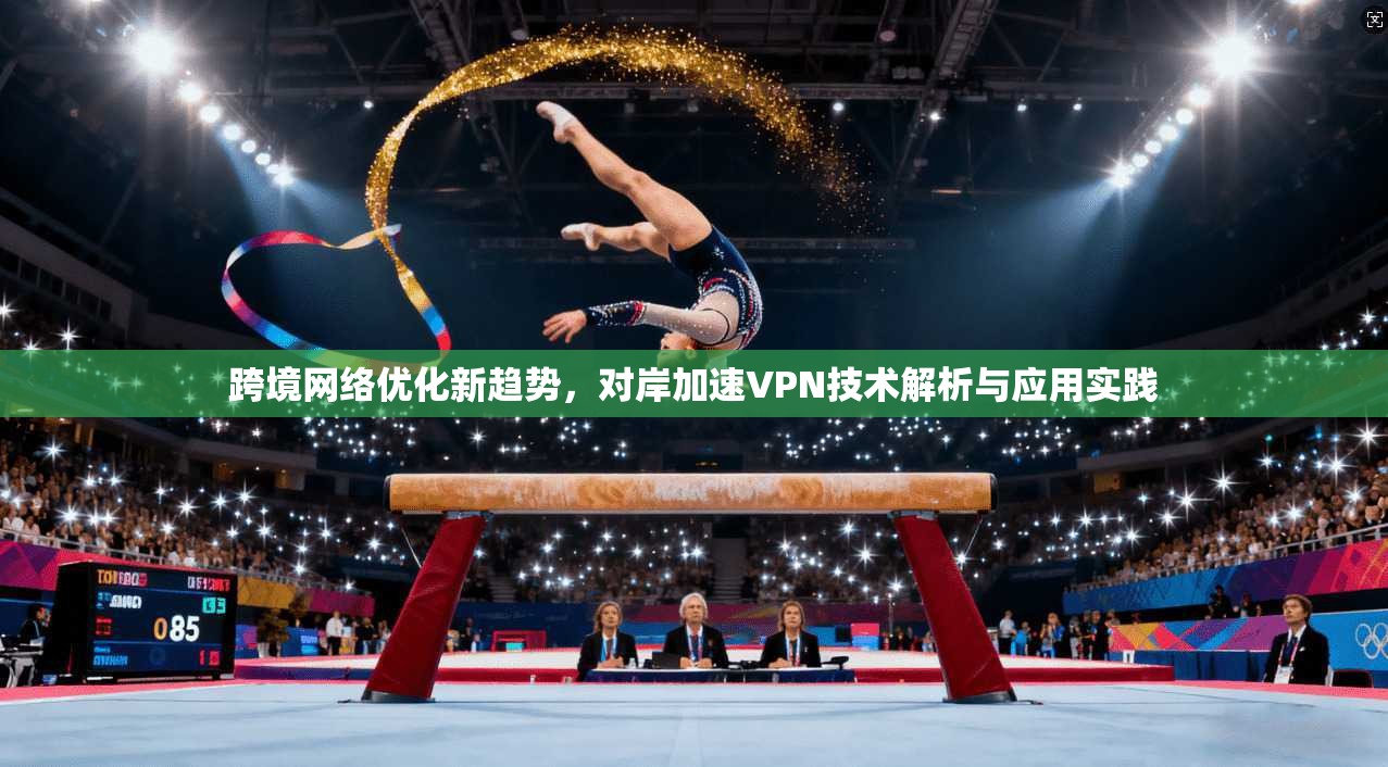 跨境网络优化新趋势，对岸加速VPN技术解析与应用实践