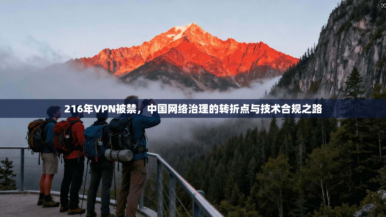 216年VPN被禁，中国网络治理的转折点与技术合规之路