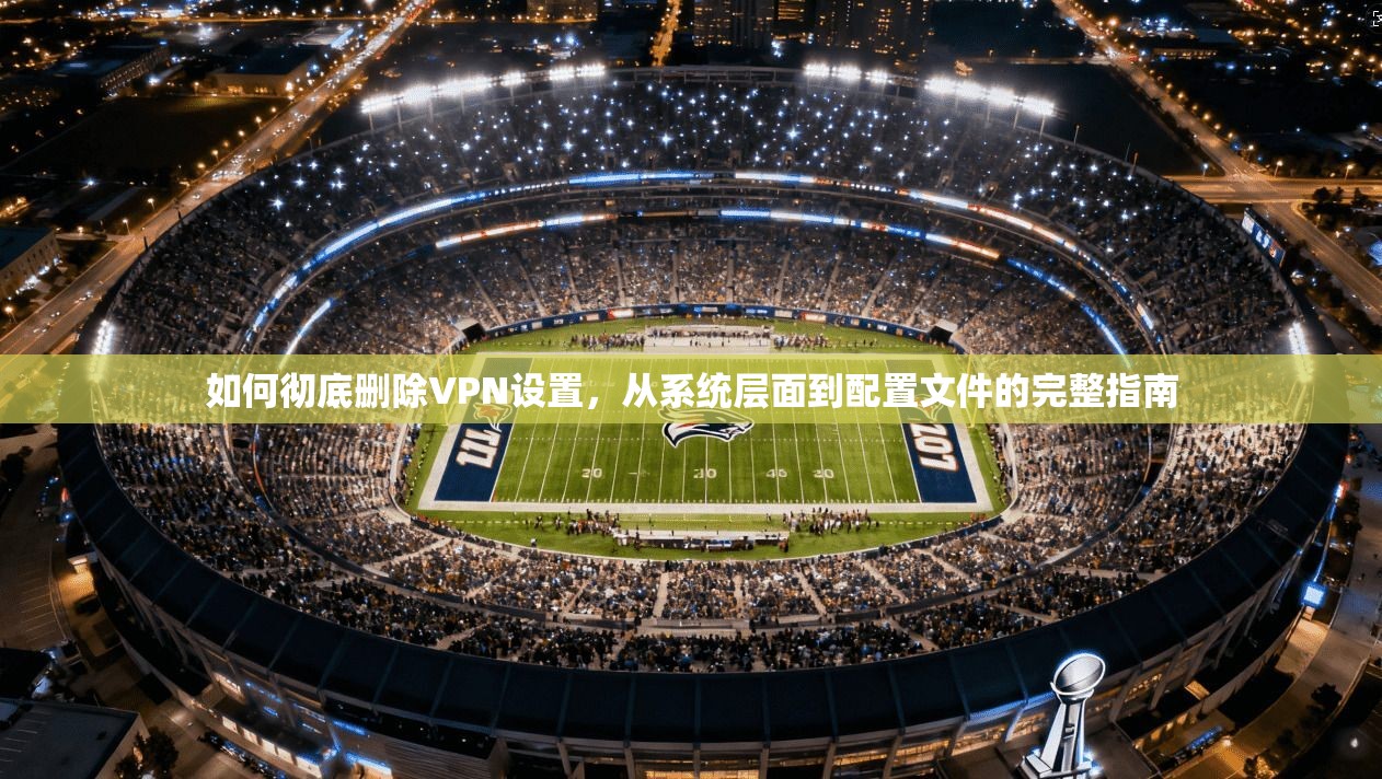 如何彻底删除VPN设置,从系统层面到配置文件的完整指南 如何彻底删除VPN设置,从系统层面到配置文件的完整指南