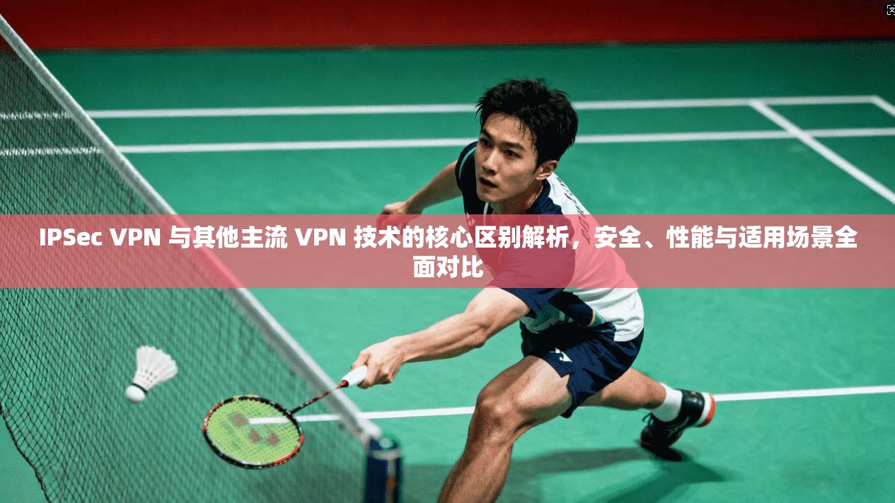 IPSec VPN 与其他主流 VPN 技术的核心区别解析,安全、性能与适用场景全面对比 IPSec VPN 与其他主流 VPN 技术的核心区别解析,安全、性能与适用场景全面对比