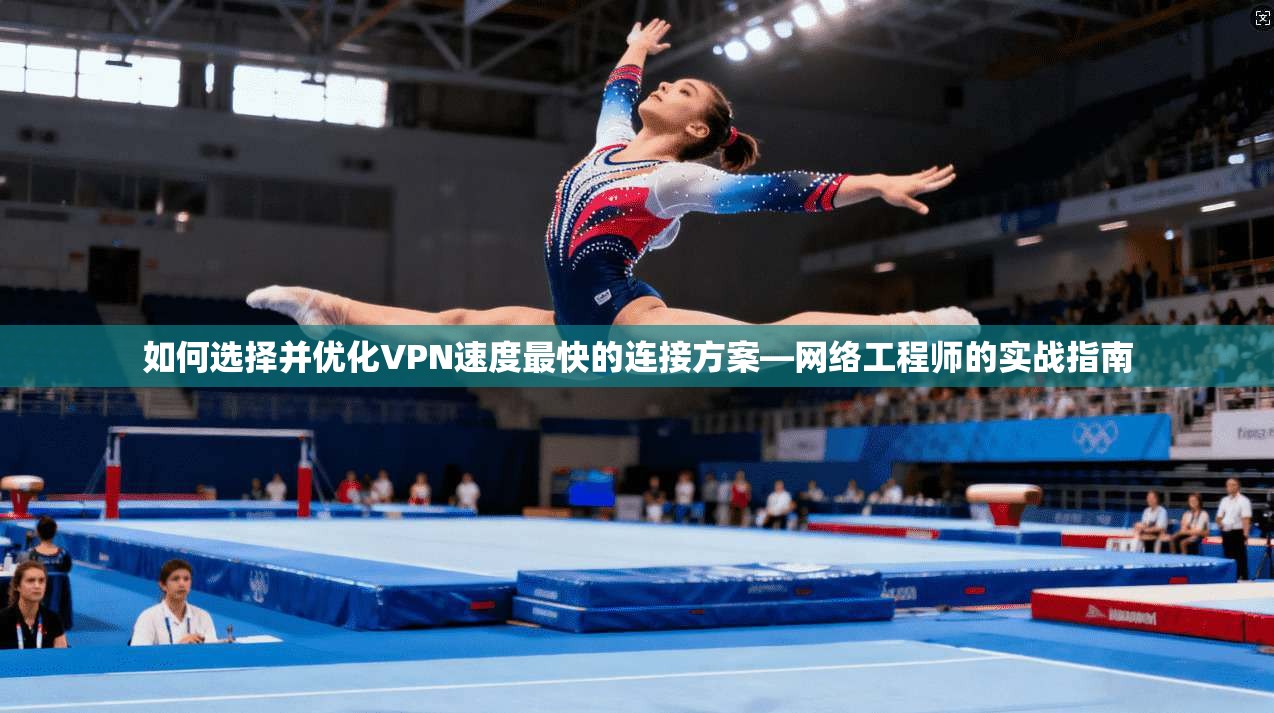 如何选择并优化VPN速度最快的连接方案—网络工程师的实战指南