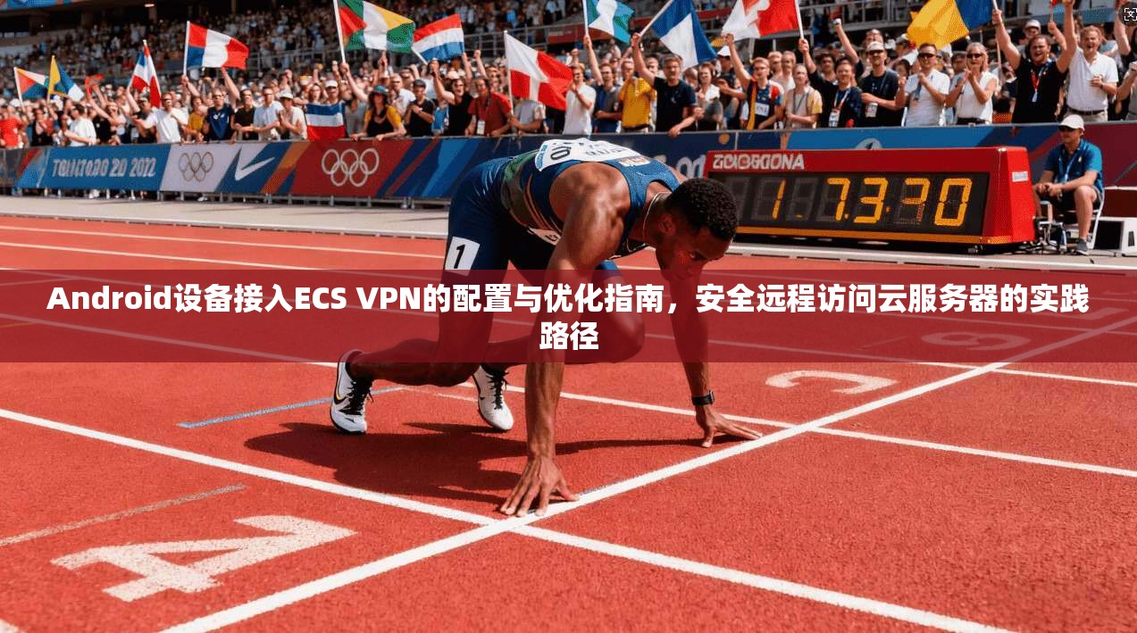 Android设备接入ECS VPN的配置与优化指南,安全远程访问云服务器的实践路径 Android设备接入ECS VPN的配置与优化指南,安全远程访问云服务器的实践路径