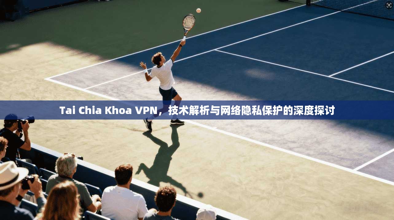 Tai Chia Khoa VPN，技术解析与网络隐私保护的深度探讨