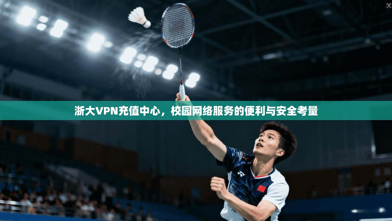 浙大VPN充值中心,校园网络服务的便利与安全考量 浙大VPN充值中心,校园网络服务的便利与安全考量