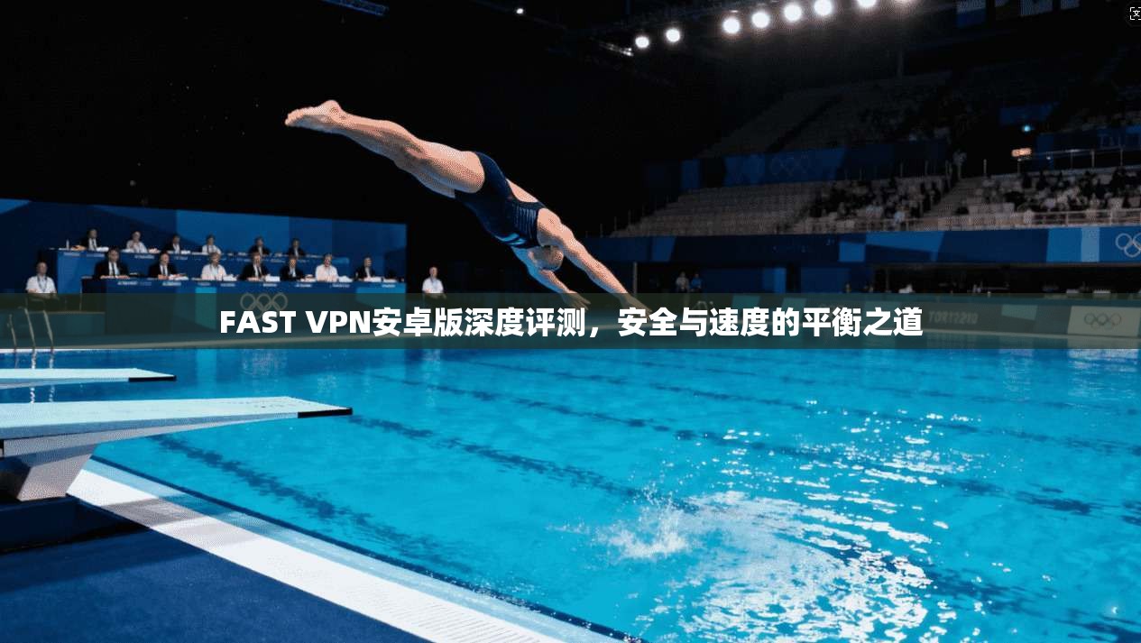 FAST VPN安卓版深度评测,安全与速度的平衡之道 FAST VPN安卓版深度评测,安全与速度的平衡之道