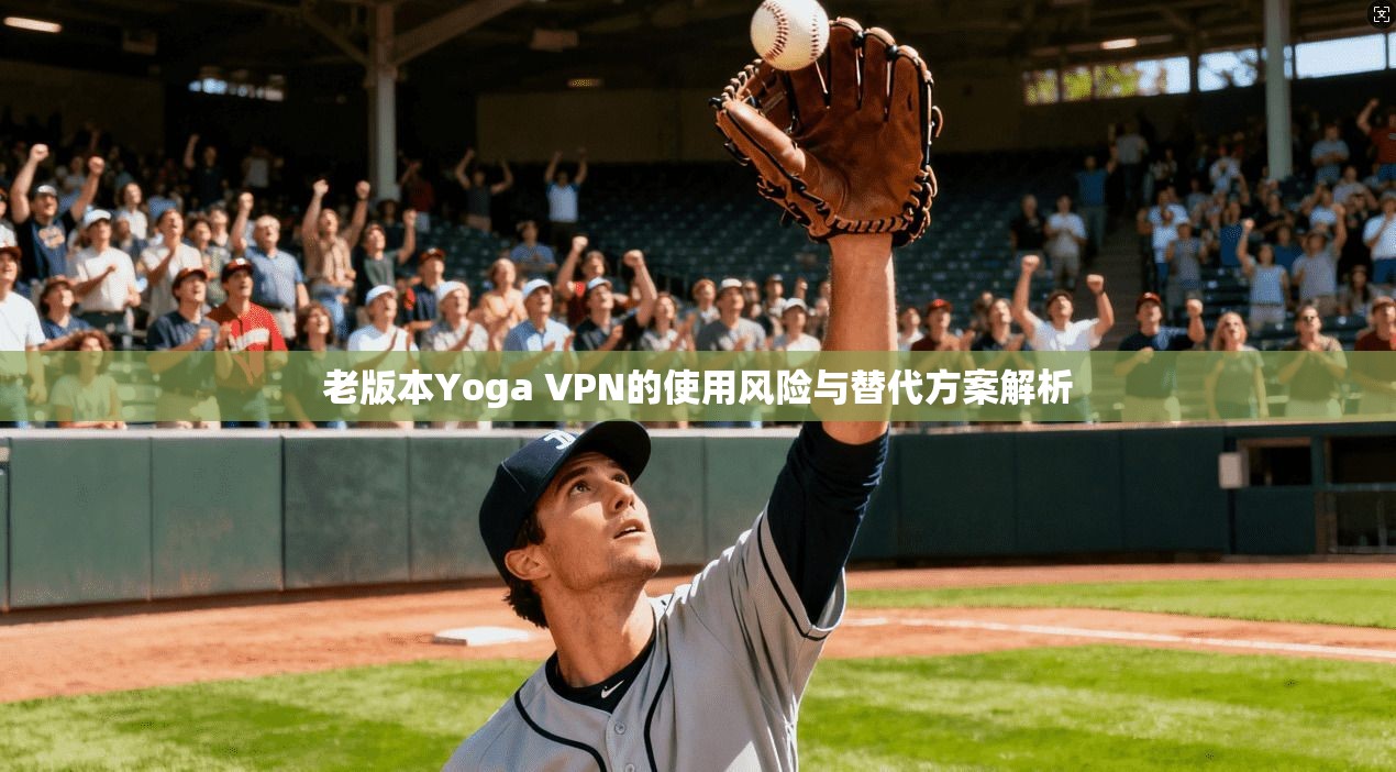 老版本Yoga VPN的使用风险与替代方案解析