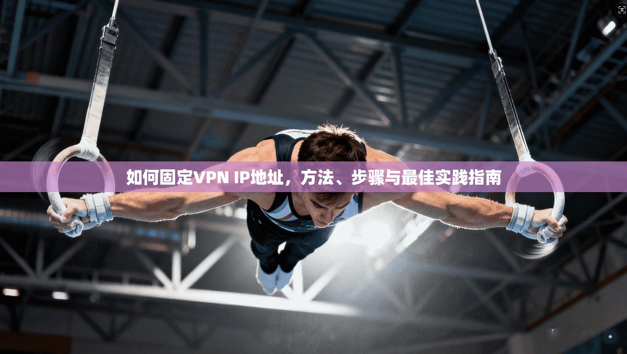 如何固定VPN IP地址,方法、步骤与最佳实践指南 如何固定VPN IP地址,方法、步骤与最佳实践指南