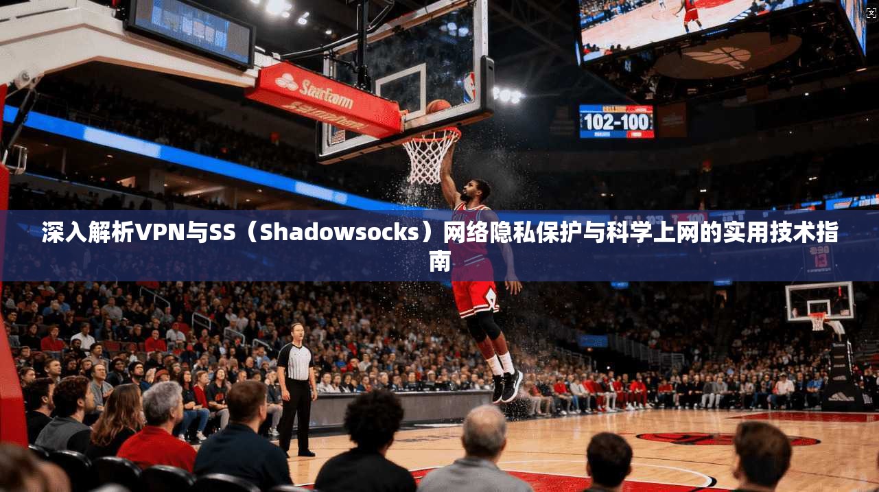 深入解析VPN与SS(Shadowsocks)网络隐私保护与科学上网的实用技术指南 深入解析VPN与SS(Shadowsocks)网络隐私保护与科学上网的实用技术指南