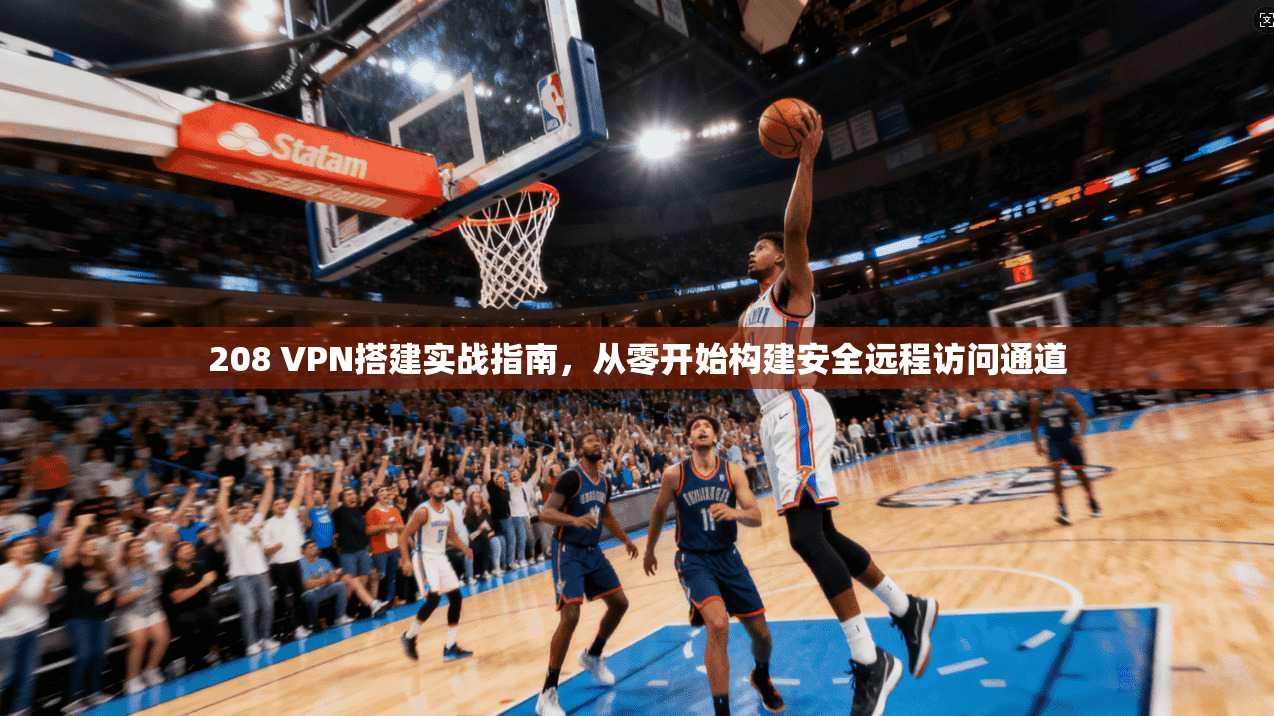 208 VPN搭建实战指南,从零开始构建安全远程访问通道 208 VPN搭建实战指南,从零开始构建安全远程访问通道