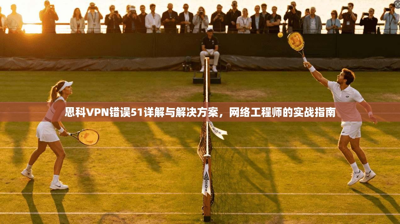 思科VPN错误51详解与解决方案,网络工程师的实战指南 思科VPN错误51详解与解决方案,网络工程师的实战指南