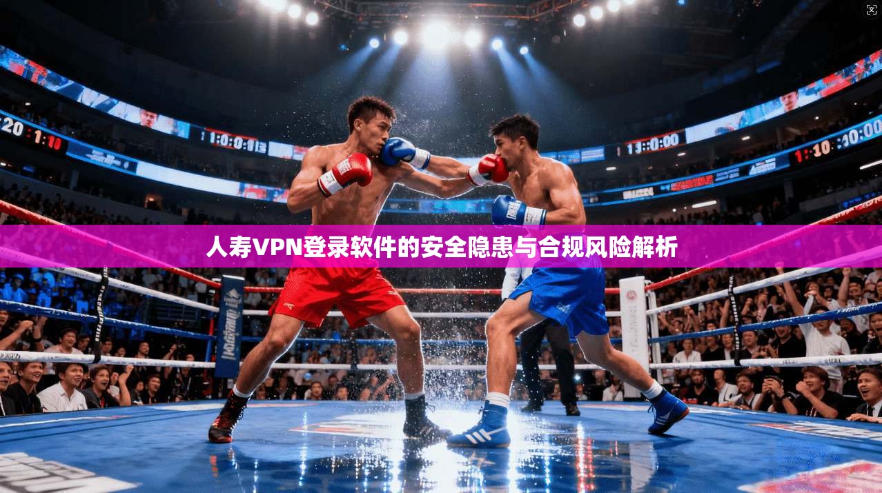 人寿VPN登录软件的安全隐患与合规风险解析