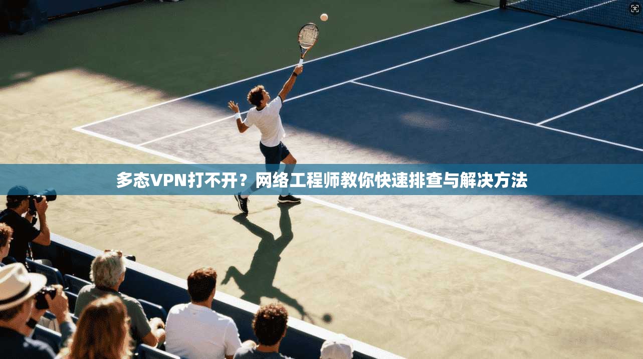 多态VPN打不开?网络工程师教你快速排查与解决方法 多态VPN打不开?网络工程师教你快速排查与解决方法