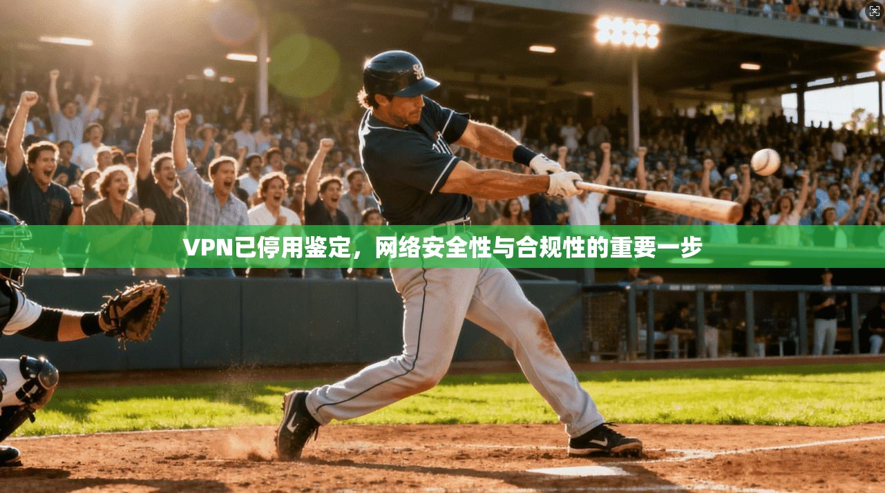 VPN已停用鉴定,网络安全性与合规性的重要一步 VPN已停用鉴定,网络安全性与合规性的重要一步