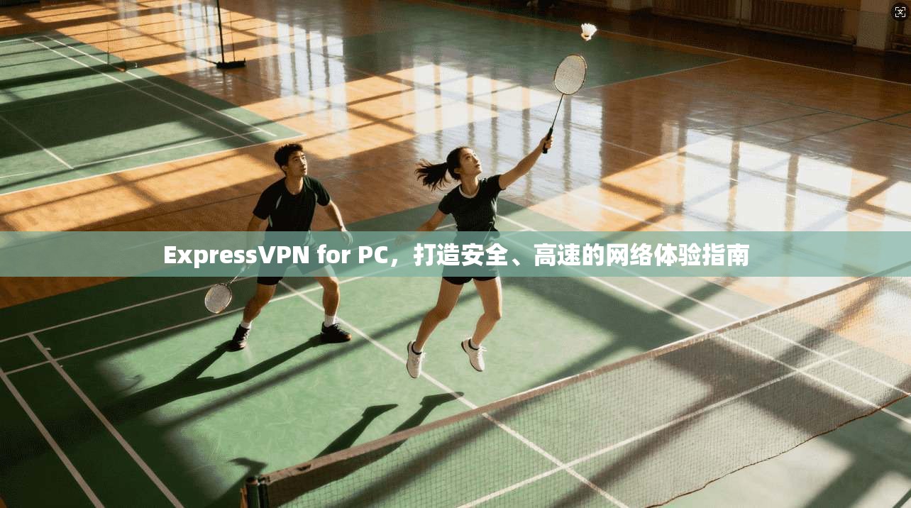 ExpressVPN for PC，打造安全、高速的网络体验指南