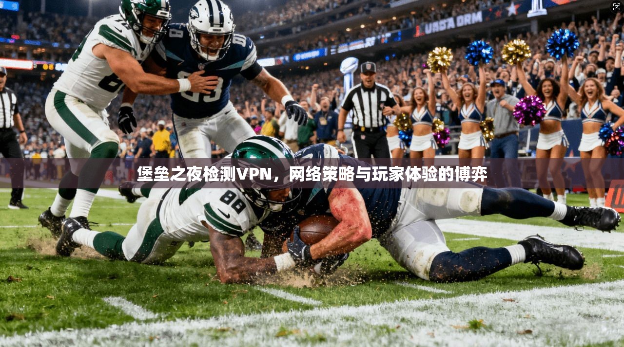 堡垒之夜检测VPN，网络策略与玩家体验的博弈