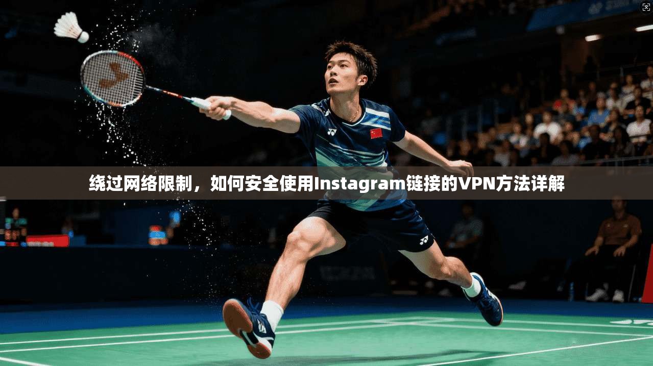 绕过网络限制,如何安全使用Instagram链接的VPN方法详解 绕过网络限制,如何安全使用Instagram链接的VPN方法详解