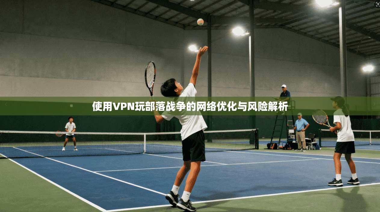 使用VPN玩部落战争的网络优化与风险解析 使用VPN玩部落战争的网络优化与风险解析
