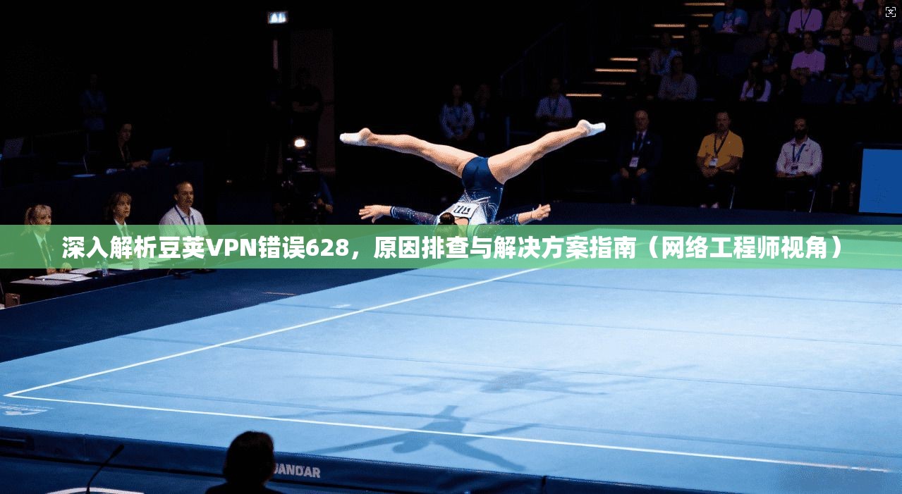 深入解析豆荚VPN错误628，原因排查与解决方案指南（网络工程师视角）