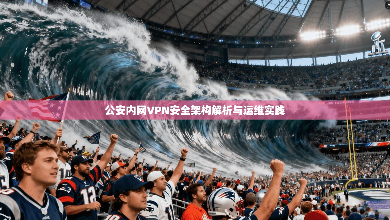 公安内网VPN安全架构解析与运维实践 公安内网VPN安全架构解析与运维实践