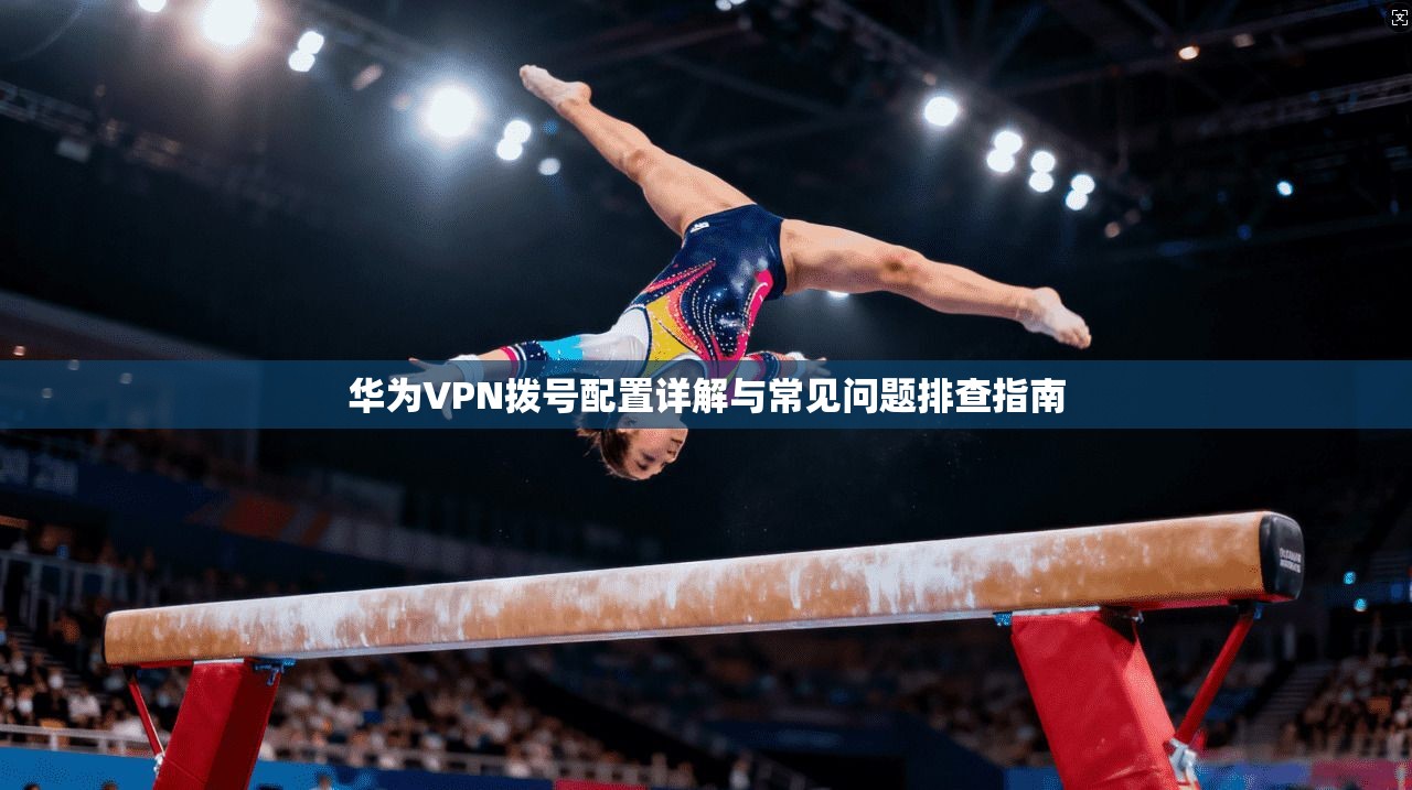 华为VPN拨号配置详解与常见问题排查指南 华为VPN拨号配置详解与常见问题排查指南