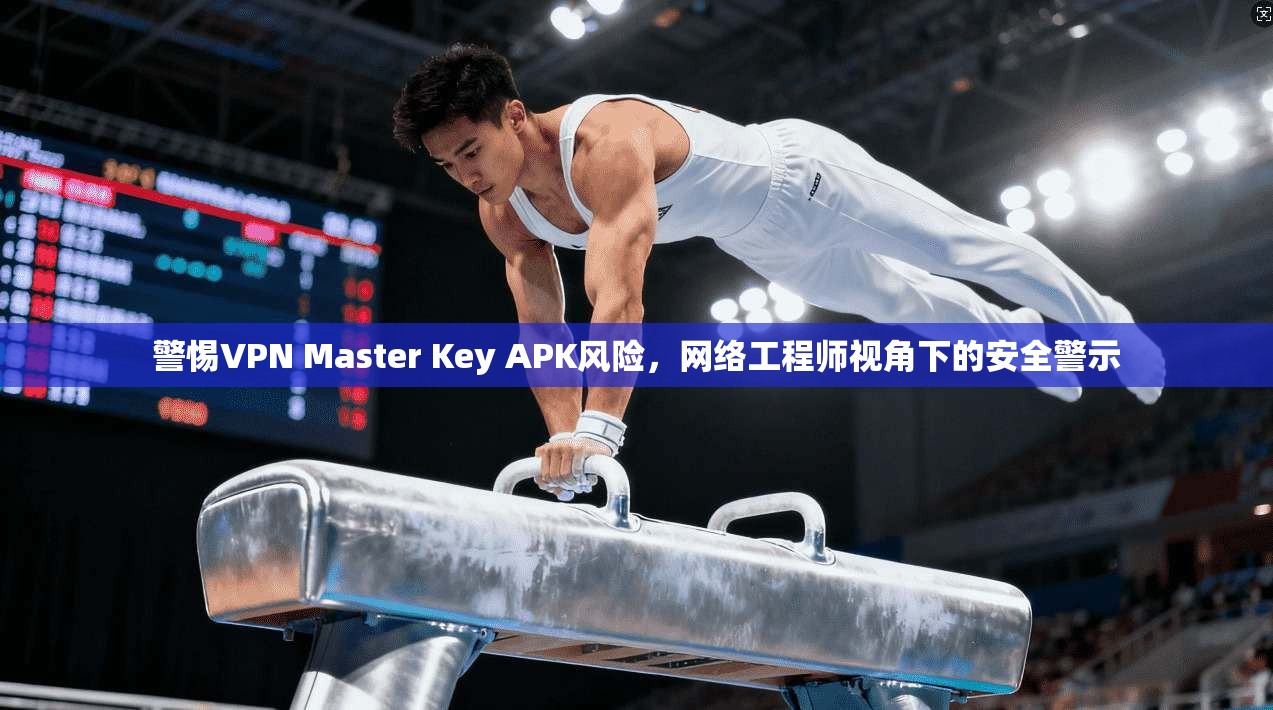 警惕VPN Master Key APK风险，网络工程师视角下的安全警示