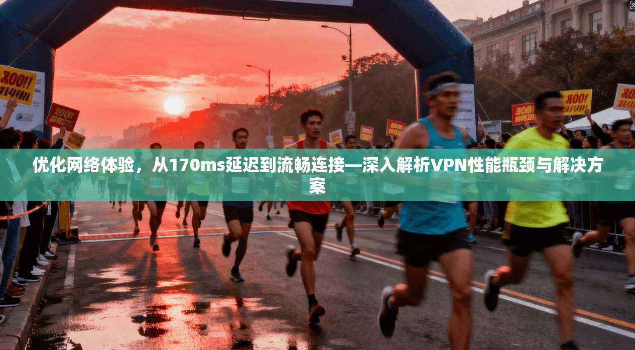 优化网络体验，从170ms延迟到流畅连接—深入解析VPN性能瓶颈与解决方案
