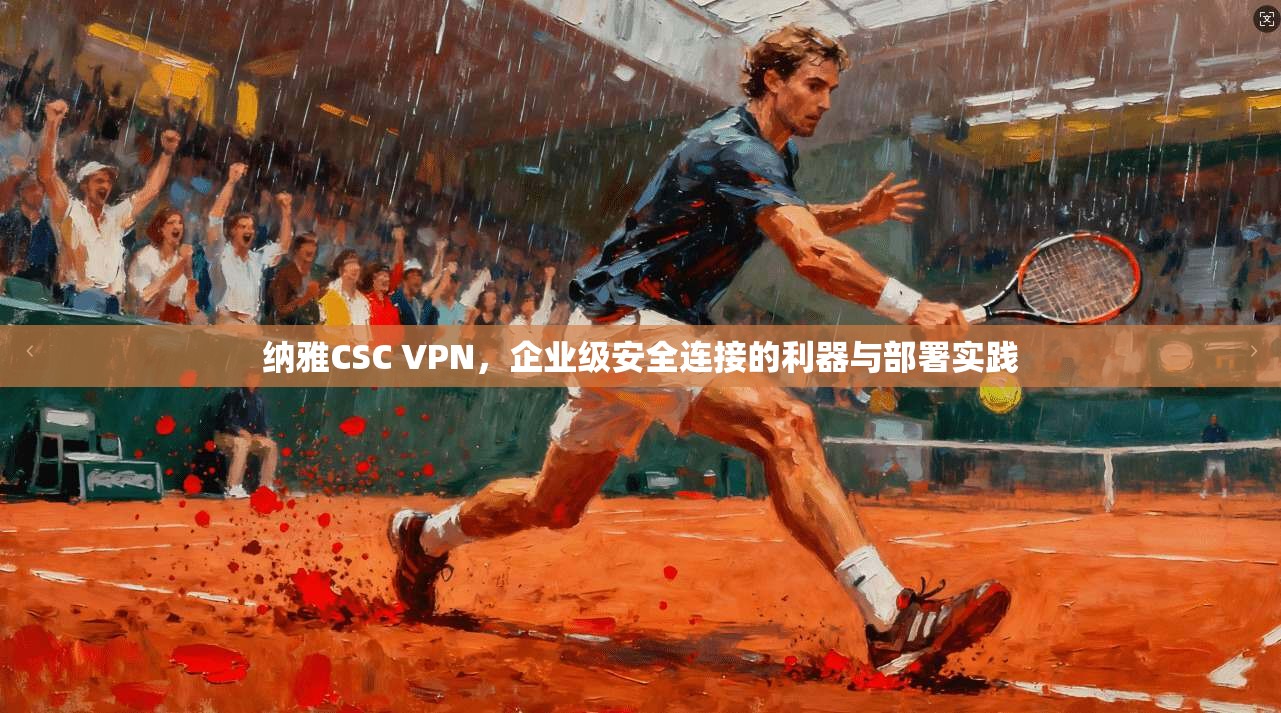 纳雅CSC VPN，企业级安全连接的利器与部署实践