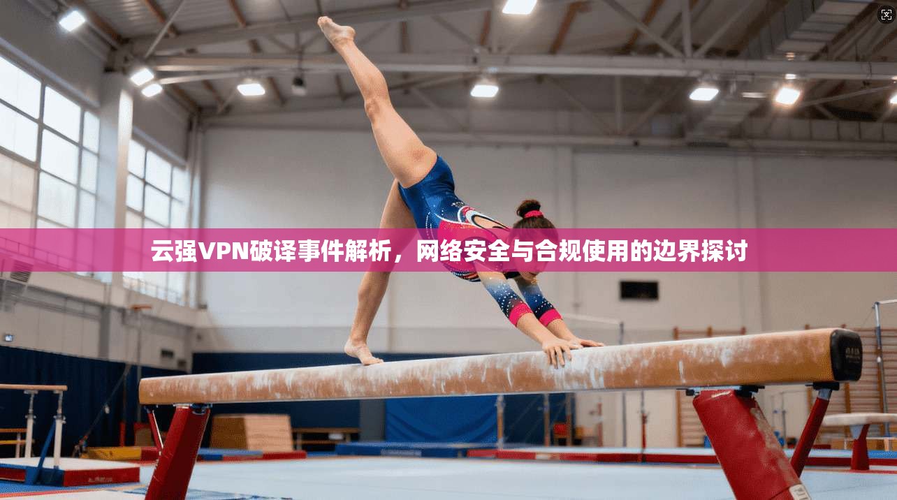 云强VPN破译事件解析,网络安全与合规使用的边界探讨 云强VPN破译事件解析,网络安全与合规使用的边界探讨