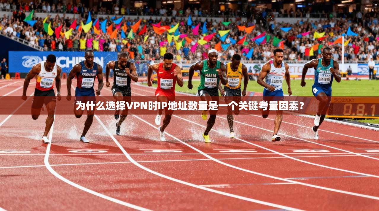 为什么选择VPN时IP地址数量是一个关键考量因素？