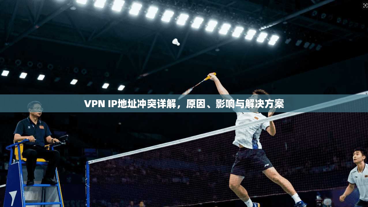 VPN IP地址冲突详解，原因、影响与解决方案
