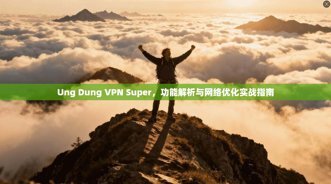 Ung Dung VPN Super,功能解析与网络优化实战指南 Ung Dung VPN Super,功能解析与网络优化实战指南