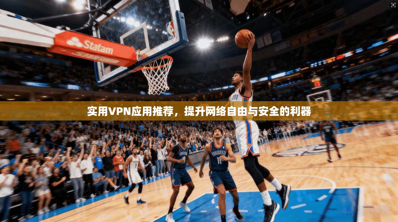 实用VPN应用推荐，提升网络自由与安全的利器